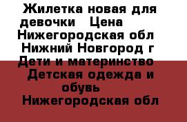 Жилетка новая для девочки › Цена ­ 700 - Нижегородская обл., Нижний Новгород г. Дети и материнство » Детская одежда и обувь   . Нижегородская обл.